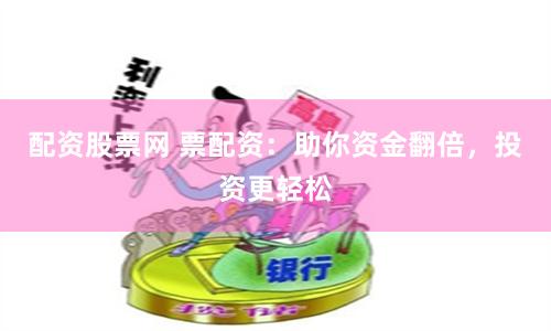 配资股票网 票配资：助你资金翻倍，投资更轻松