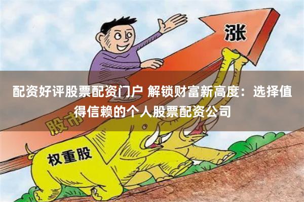配资好评股票配资门户 解锁财富新高度:选择值得信赖的个人股票配资公司