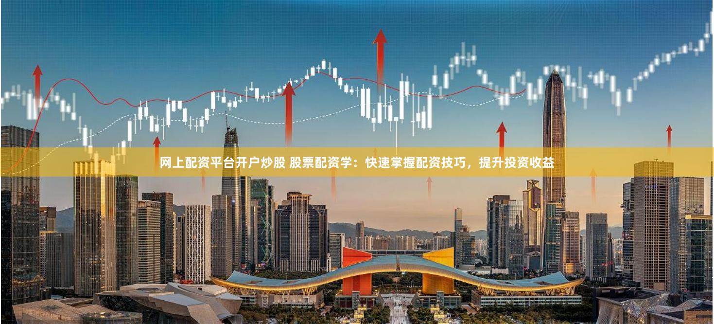 网上配资平台开户炒股 股票配资学：快速掌握配资技巧，提升投资收益