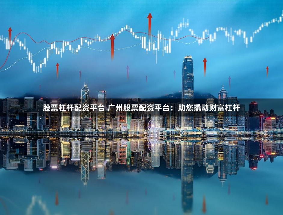 股票杠杆配资平台 广州股票配资平台：助您撬动财富杠杆