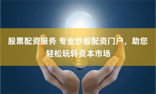 股票配资服务 专业炒股配资门户，助您轻松玩转资本市场