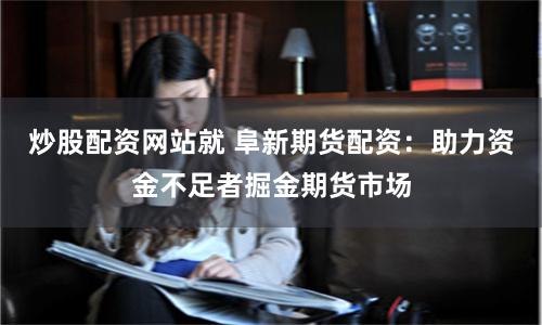 炒股配资网站就 阜新期货配资：助力资金不足者掘金期货市场