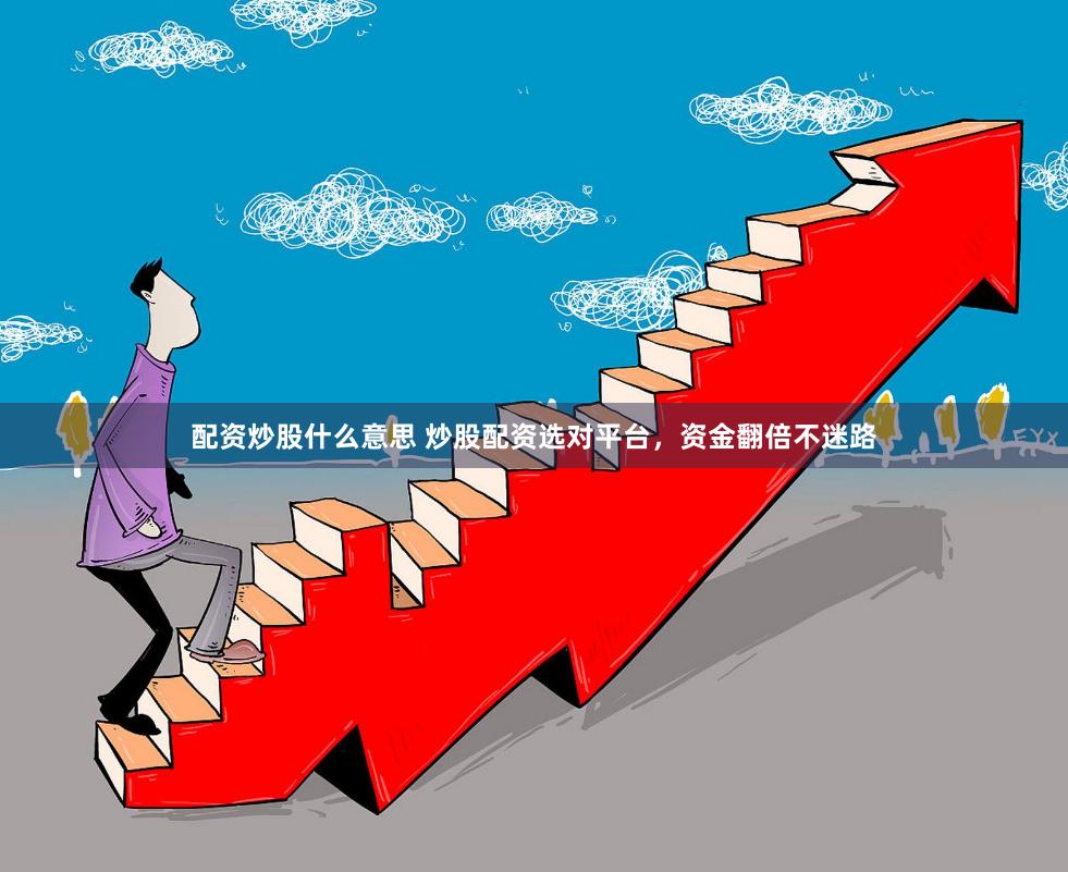 配资炒股什么意思 炒股配资选对平台，资金翻倍不迷路