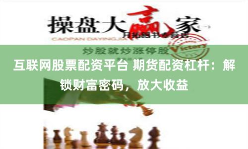 互联网股票配资平台 期货配资杠杆：解锁财富密码，放大收益
