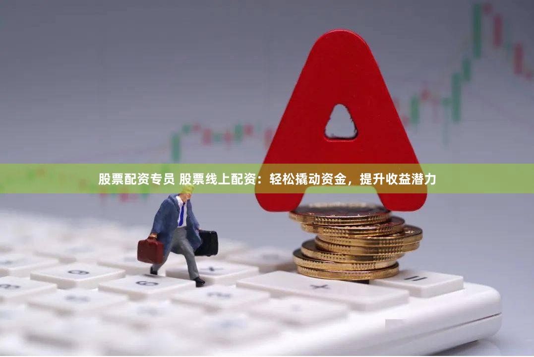 股票配资专员 股票线上配资：轻松撬动资金，提升收益潜力