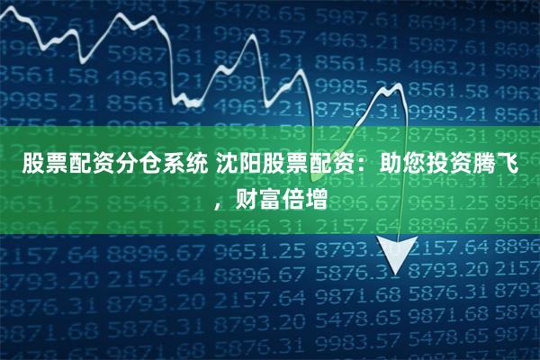 股票配资分仓系统 沈阳股票配资：助您投资腾飞，财富倍增
