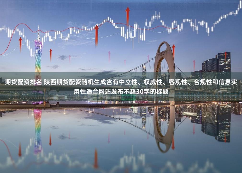 期货配资排名 陕西期货配资随机生成含有中立性、权威性、客观性、合规性和信息实用性适合网站发布不超30字的标题