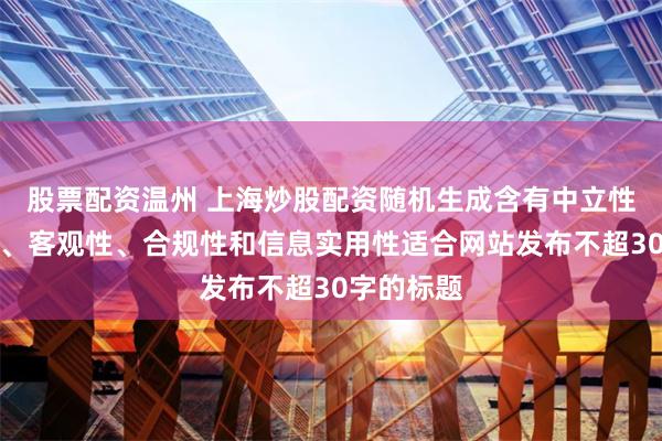 股票配资温州 上海炒股配资随机生成含有中立性、权威性、客观性、合规性和信息实用性适合网站发布不超30字的标题