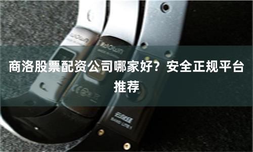 商洛股票配资公司哪家好？安全正规平台推荐