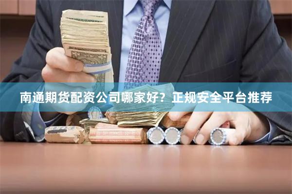 南通期货配资公司哪家好？正规安全平台推荐