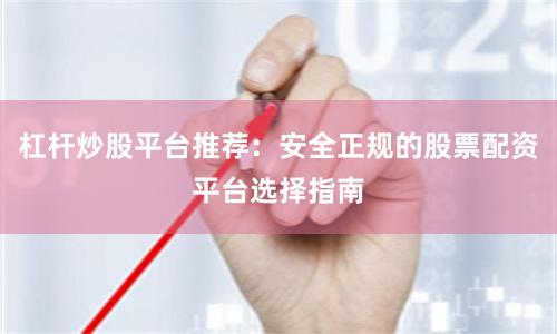 杠杆炒股平台推荐：安全正规的股票配资平台选择指南