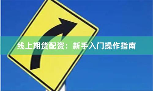 线上期货配资：新手入门操作指南