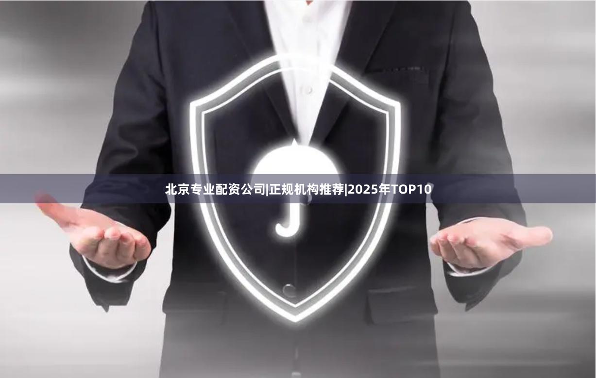 北京专业配资公司|正规机构推荐|2025年TOP10