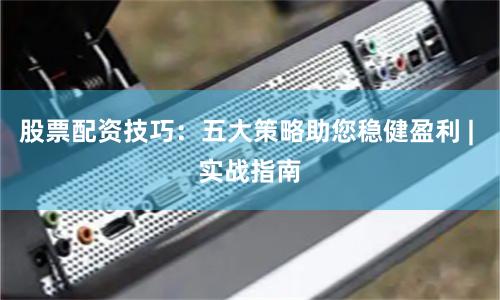 股票配资技巧：五大策略助您稳健盈利 | 实战指南