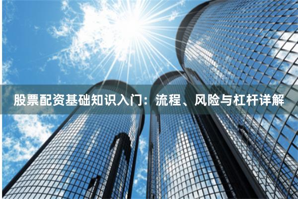 股票配资基础知识入门：流程、风险与杠杆详解