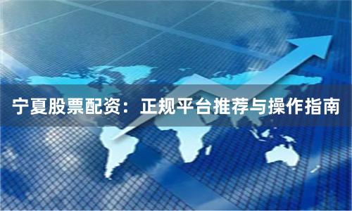 宁夏股票配资：正规平台推荐与操作指南