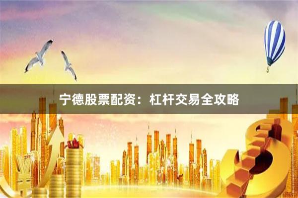宁德股票配资：杠杆交易全攻略