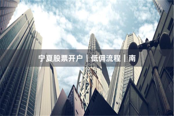 宁夏股票开户｜低佣流程｜南