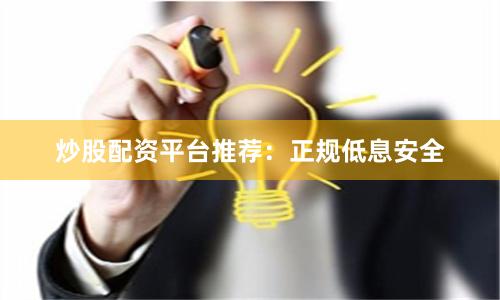 炒股配资平台推荐：正规低息安全