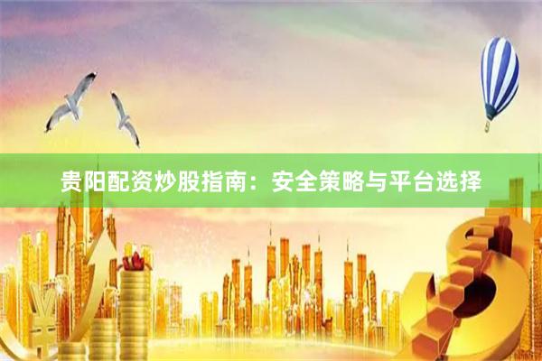 贵阳配资炒股指南：安全策略与平台选择