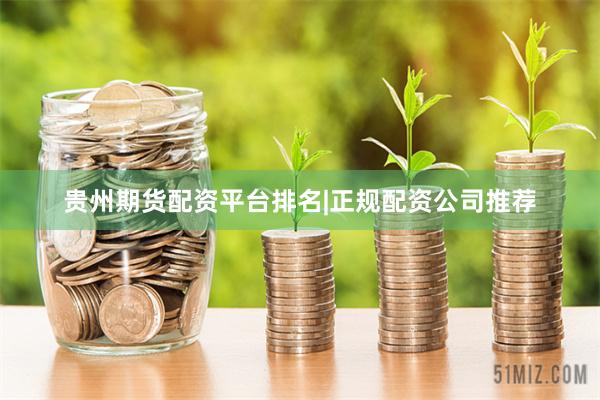 贵州期货配资平台排名|正规配资公司推荐