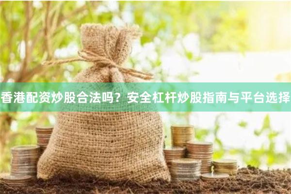 香港配资炒股合法吗？安全杠杆炒股指南与平台选择