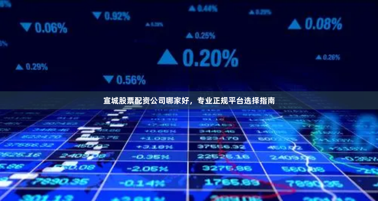宣城股票配资公司哪家好，专业正规平台选择指南
