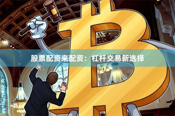 股票配资来配资：杠杆交易新选择