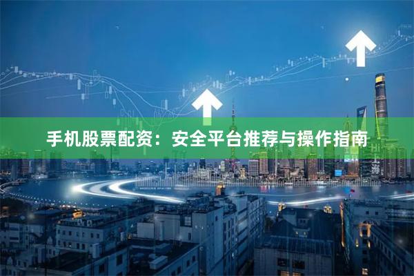 手机股票配资：安全平台推荐与操作指南