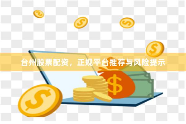 台州股票配资，正规平台推荐与风险提示