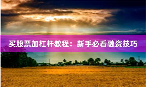 买股票加杠杆教程：新手必看融资技巧