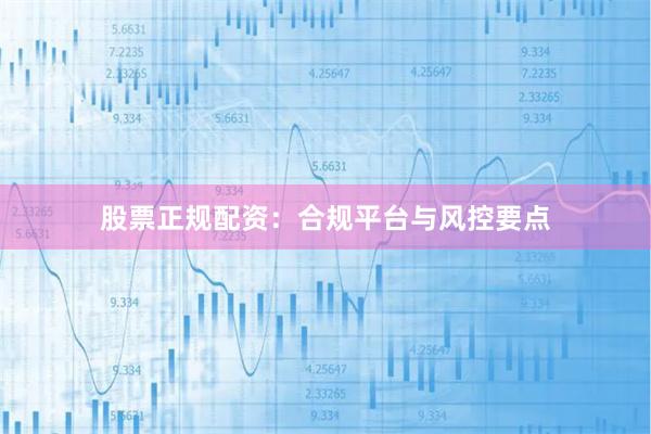股票正规配资：合规平台与风控要点