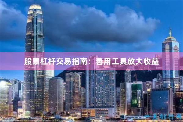股票杠杆交易指南：善用工具放大收益