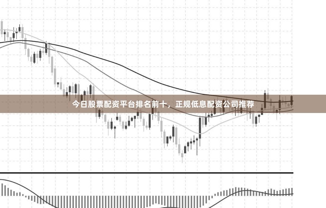 今日股票配资平台排名前十，正规低息配资公司推荐