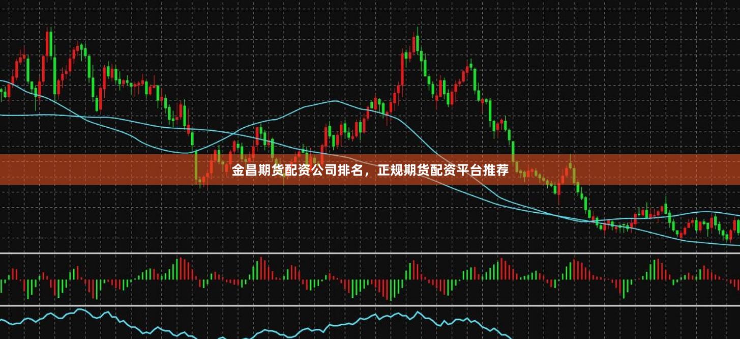 金昌期货配资公司排名，正规期货配资平台推荐