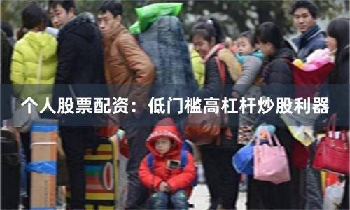 个人股票配资：低门槛高杠杆炒股利器