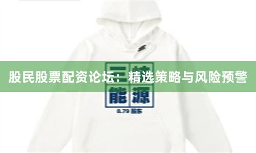 股民股票配资论坛:精选策略与风险预警