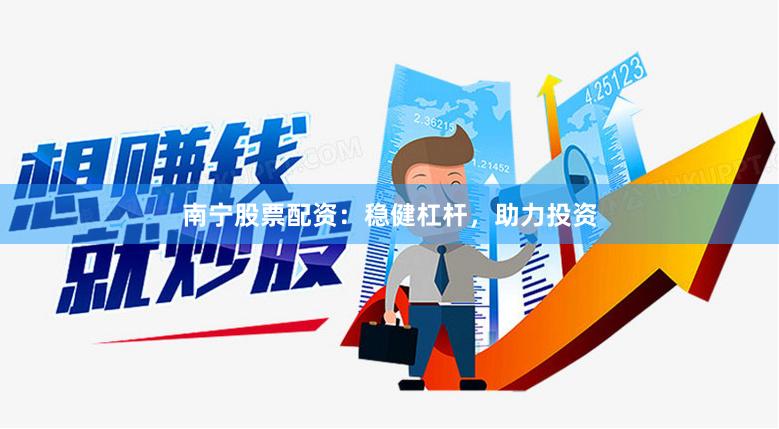 南宁股票配资：稳健杠杆，助力投资