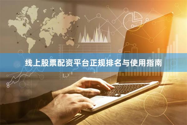 线上股票配资平台正规排名与使用指南