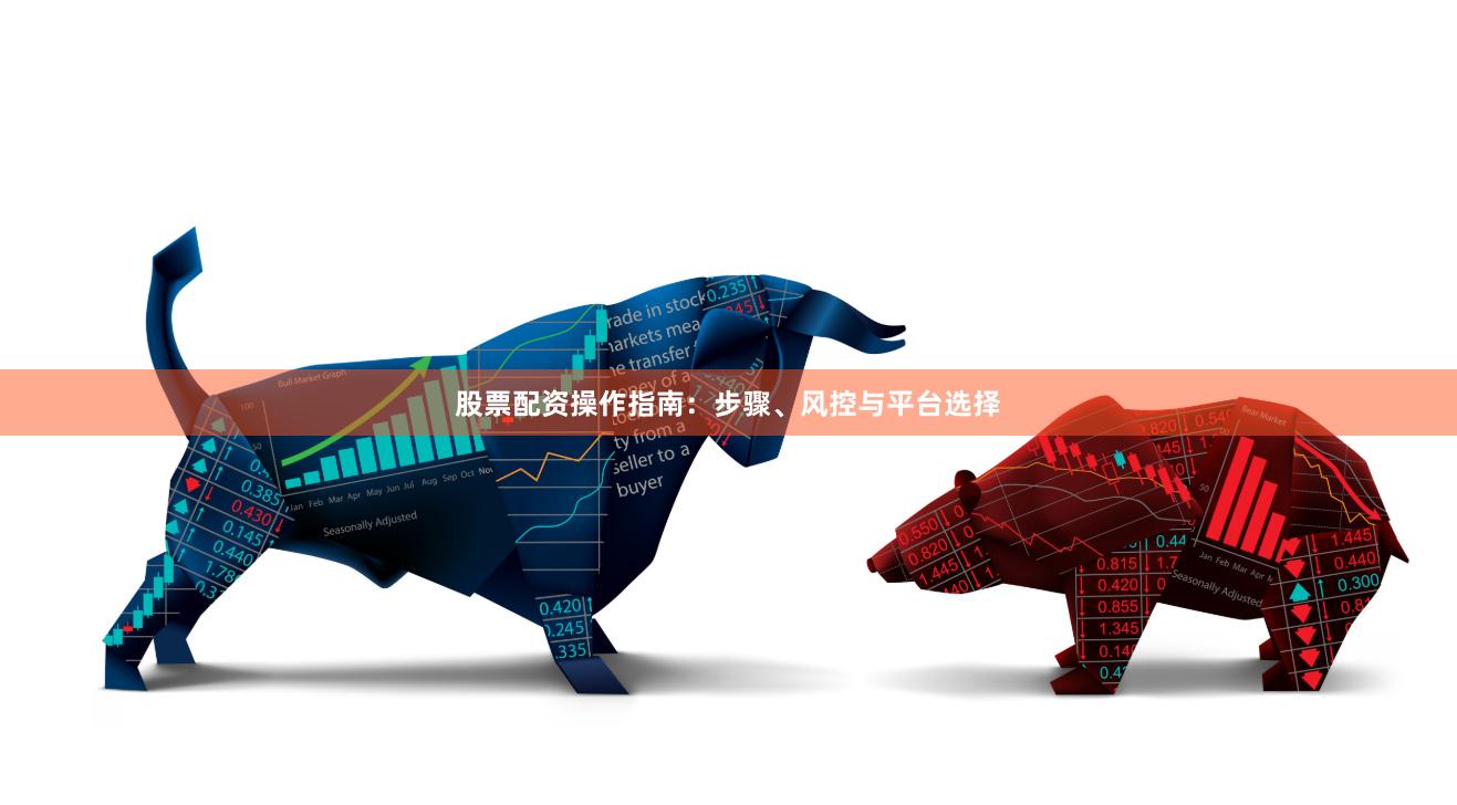 股票配资操作指南：步骤、风控与平台选择