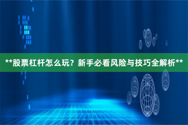 **股票杠杆怎么玩？新手必看风险与技巧全解析**