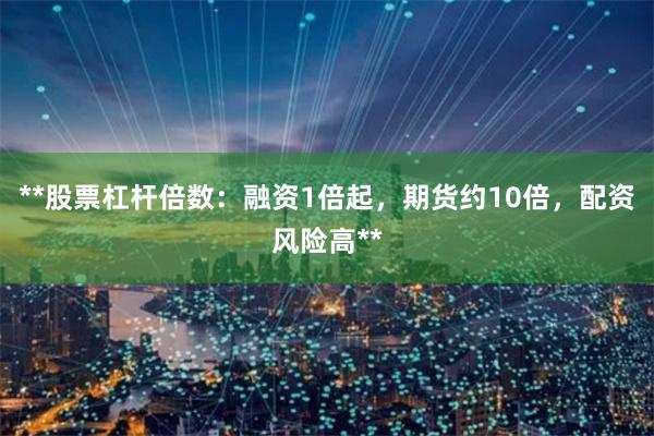 **股票杠杆倍数：融资1倍起，期货约10倍，配资风险高**
