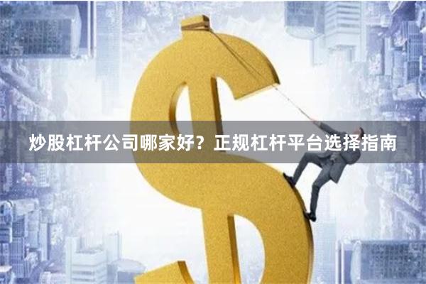 炒股杠杆公司哪家好？正规杠杆平台选择指南
