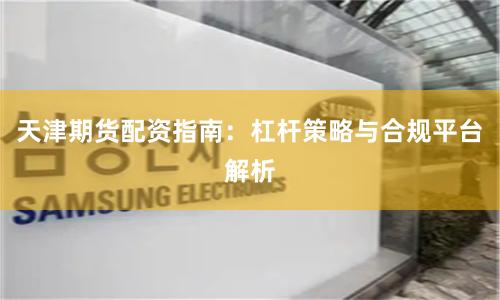 天津期货配资指南：杠杆策略与合规平台解析