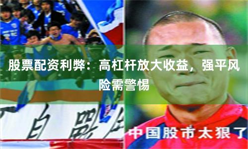 股票配资利弊：高杠杆放大收益，强平风险需警惕