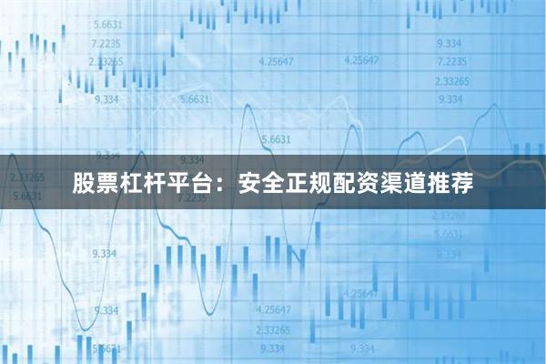 股票杠杆平台：安全正规配资渠道推荐