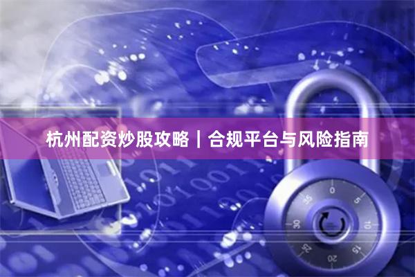 杭州配资炒股攻略｜合规平台与风险指南