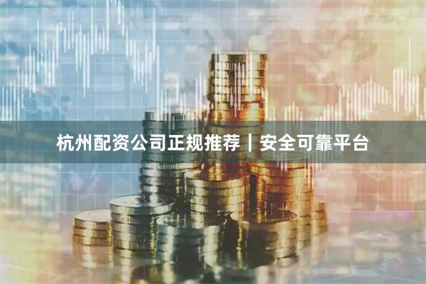 杭州配资公司正规推荐｜安全可靠平台