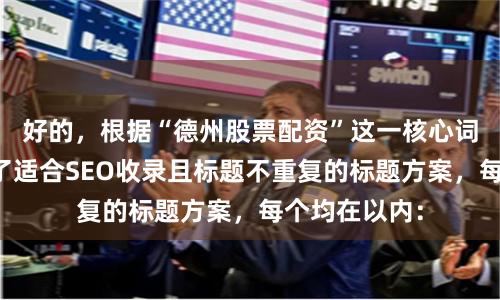 好的，根据“德州股票配资”这一核心词，为您构思了适合SEO收录且标题不重复的标题方案，每个均在以内：