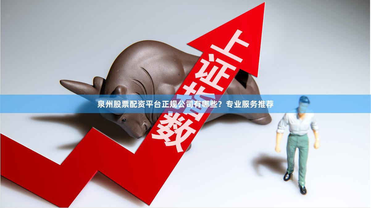 泉州股票配资平台正规公司有哪些？专业服务推荐